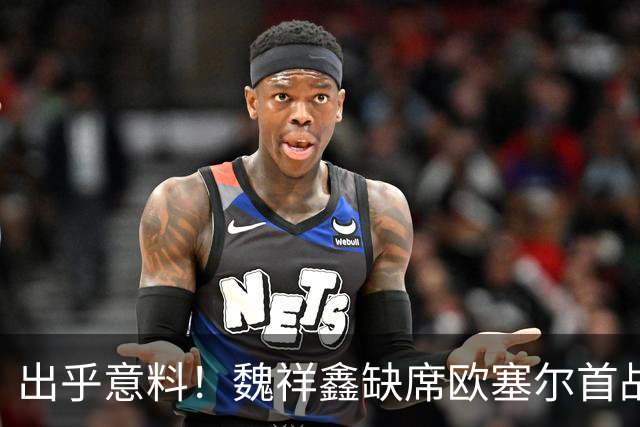 出乎意料！魏祥鑫缺席欧塞尔首战大名单引发球迷关注