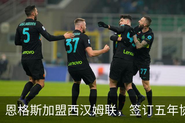 恩格斯加盟西汉姆联，签订五年协议附加一年选项