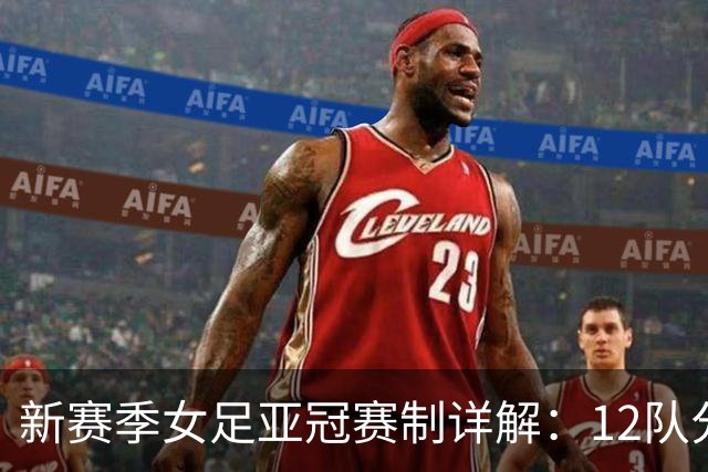 新赛季女足亚冠赛制详解：12队分组争夺八强资格