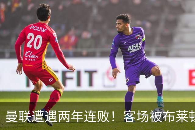 曼联遭遇两年连败！客场被布莱顿上演逆转闹剧