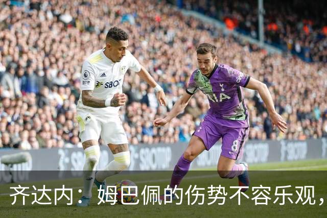 齐达内：姆巴佩的伤势不容乐观，或需返回马德里治疗